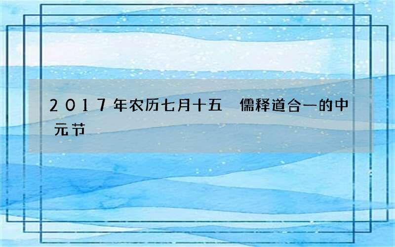 2017年农历七月十五 儒释道合一的中元节